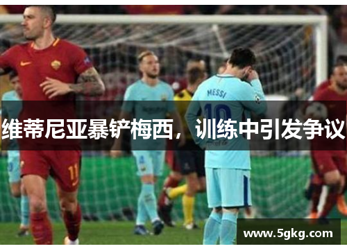 维蒂尼亚暴铲梅西，训练中引发争议